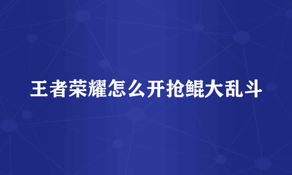 王者荣耀怎么开抢鲲大乱斗