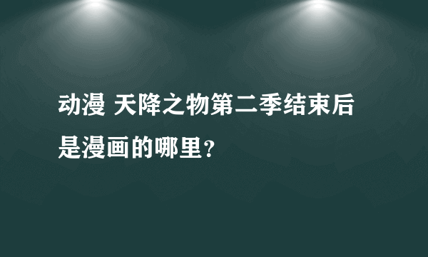 动漫 天降之物第二季结束后是漫画的哪里？