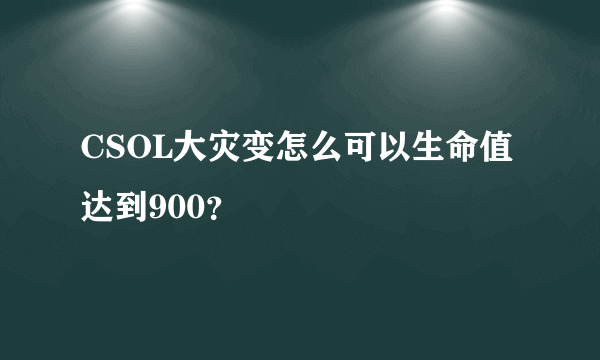 CSOL大灾变怎么可以生命值达到900？