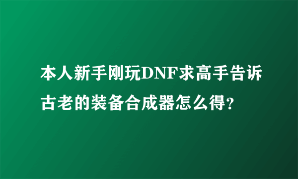本人新手刚玩DNF求高手告诉古老的装备合成器怎么得？