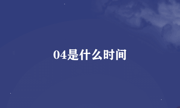 04是什么时间
