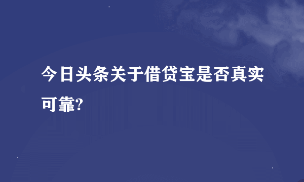 今日头条关于借贷宝是否真实可靠?