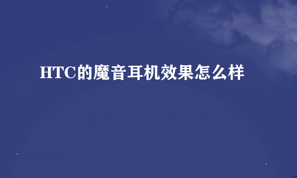HTC的魔音耳机效果怎么样