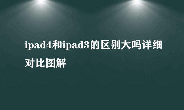 ipad4和ipad3的区别大吗详细对比图解