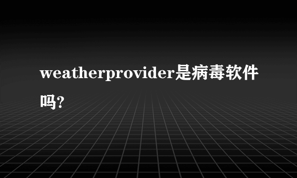weatherprovider是病毒软件吗?