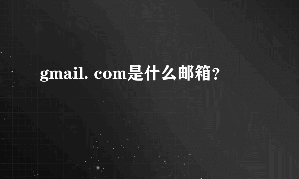 gmail. com是什么邮箱？