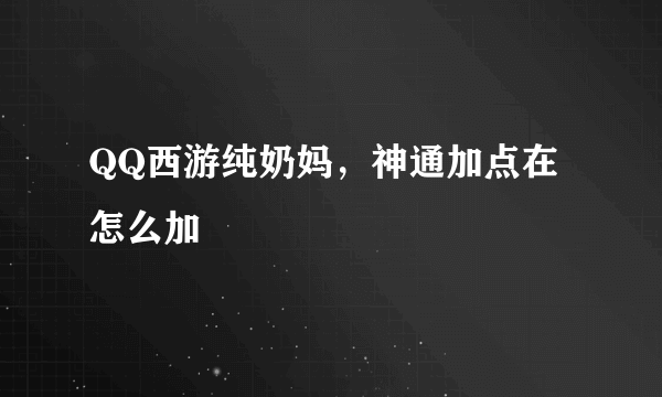 QQ西游纯奶妈，神通加点在怎么加