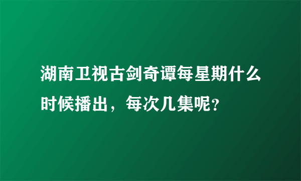湖南卫视古剑奇谭每星期什么时候播出，每次几集呢？