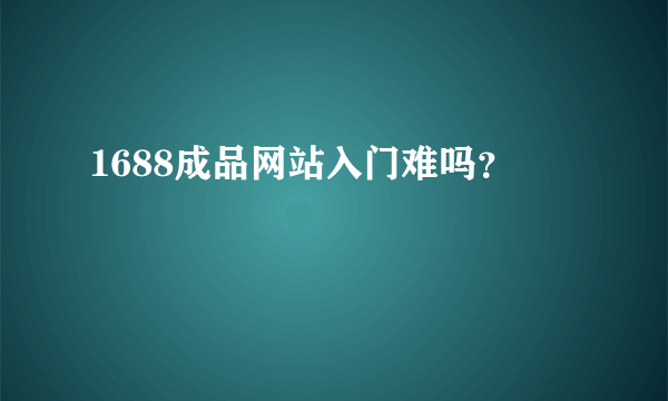 1688成品网站入门难吗？
