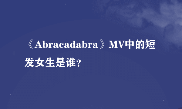 《Abracadabra》MV中的短发女生是谁？