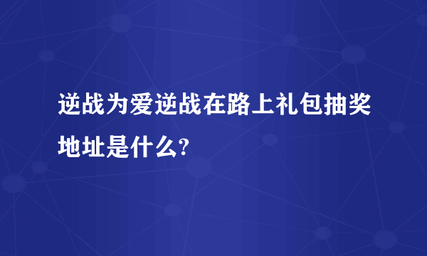 逆战为爱逆战在路上礼包抽奖地址是什么?