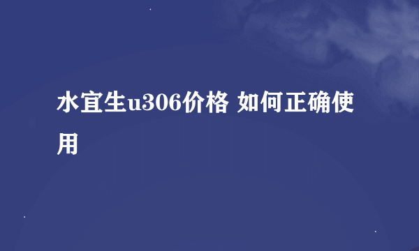 水宜生u306价格 如何正确使用