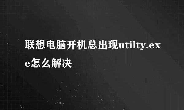 联想电脑开机总出现utilty.exe怎么解决