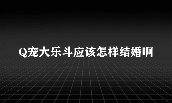 Q宠大乐斗应该怎样结婚啊
