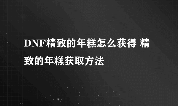 DNF精致的年糕怎么获得 精致的年糕获取方法