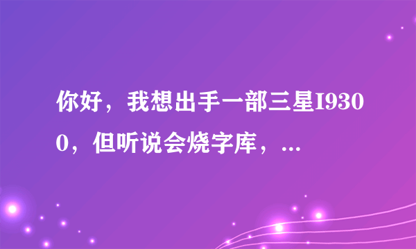 你好，我想出手一部三星I9300，但听说会烧字库，不知道现在出的I9300还会不会出现这种情况？