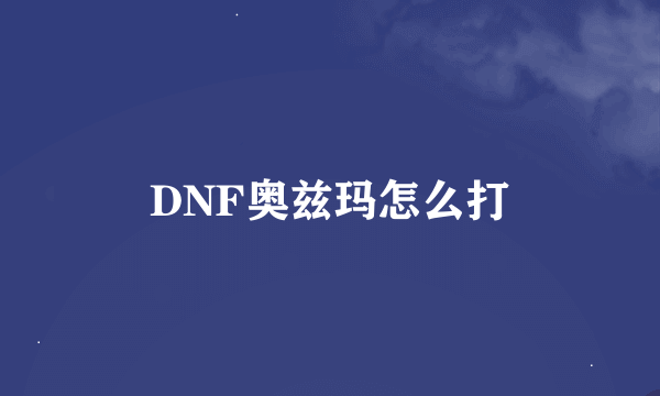 DNF奥兹玛怎么打