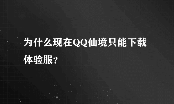 为什么现在QQ仙境只能下载体验服？