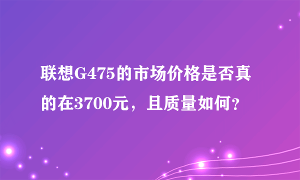 联想G475的市场价格是否真的在3700元，且质量如何？