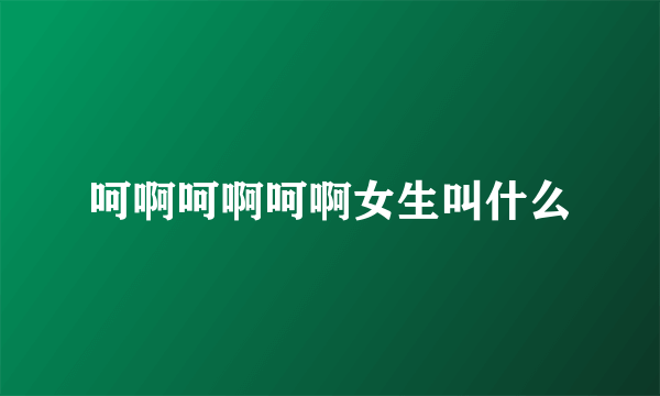 呵啊呵啊呵啊女生叫什么