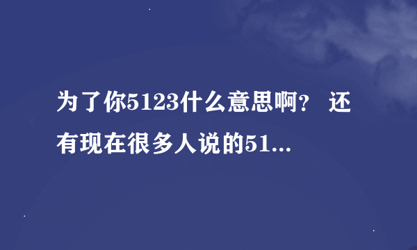为了你5123什么意思啊？ 还有现在很多人说的5123是什么意思？