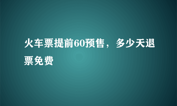 火车票提前60预售，多少天退票免费