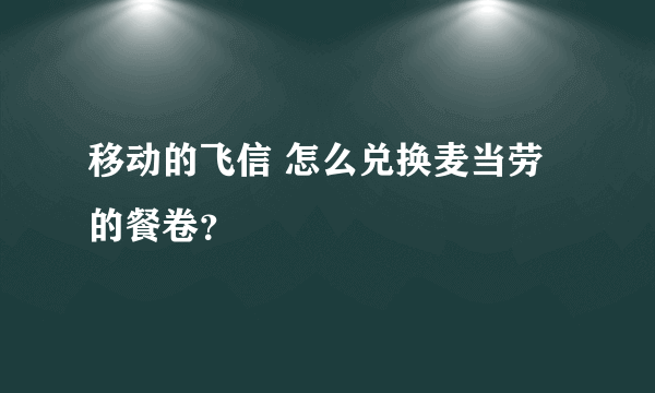 移动的飞信 怎么兑换麦当劳的餐卷？