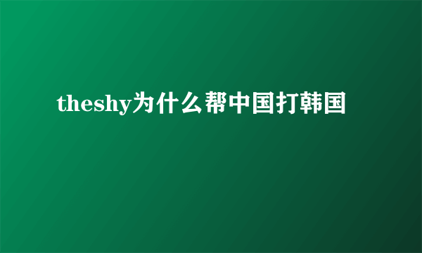 theshy为什么帮中国打韩国