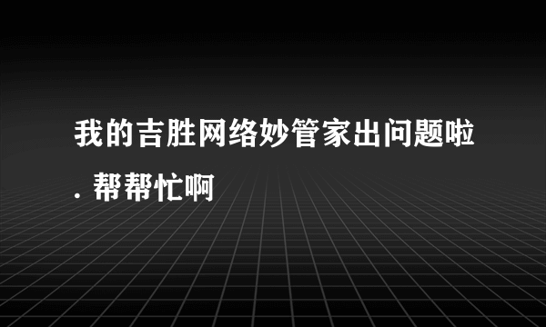 我的吉胜网络妙管家出问题啦. 帮帮忙啊