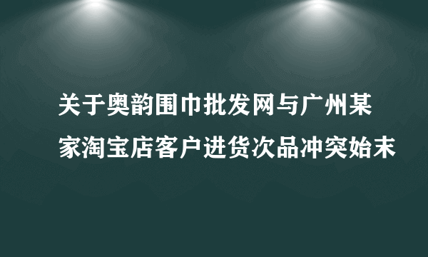 关于奥韵围巾批发网与广州某家淘宝店客户进货次品冲突始末