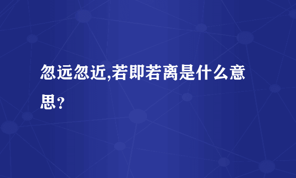 忽远忽近,若即若离是什么意思？