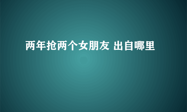 两年抢两个女朋友 出自哪里