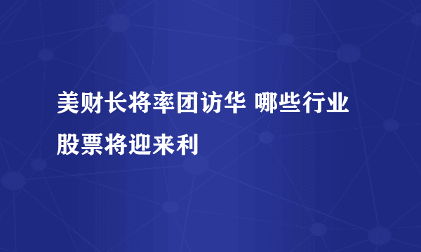 美财长将率团访华 哪些行业股票将迎来利