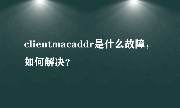clientmacaddr是什么故障，如何解决？