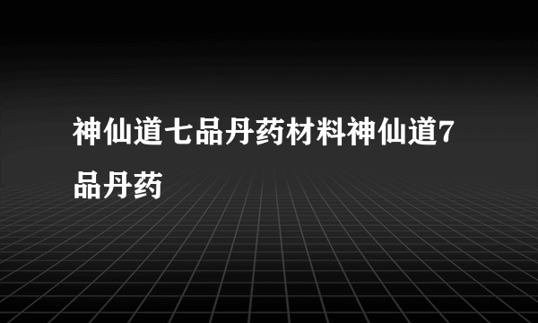 神仙道七品丹药材料神仙道7品丹药