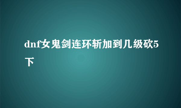 dnf女鬼剑连环斩加到几级砍5下