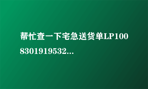 帮忙查一下宅急送货单LP10083019195321现在走到哪里了啊谢谢！