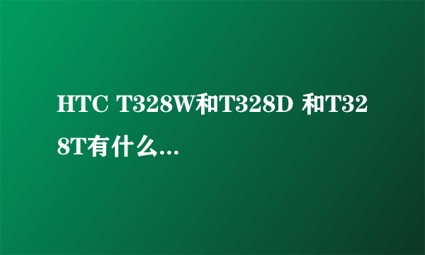 HTC T328W和T328D 和T328T有什么区别详细点