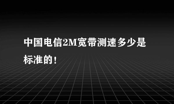 中国电信2M宽带测速多少是标准的！