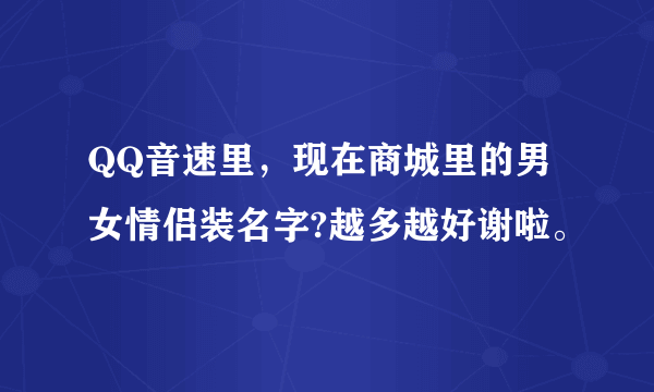 QQ音速里，现在商城里的男女情侣装名字?越多越好谢啦。