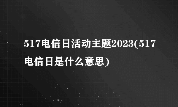 517电信日活动主题2023(517电信日是什么意思)