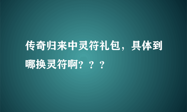 传奇归来中灵符礼包，具体到哪换灵符啊？？？