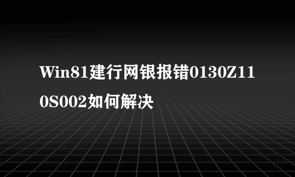 Win81建行网银报错0130Z110S002如何解决