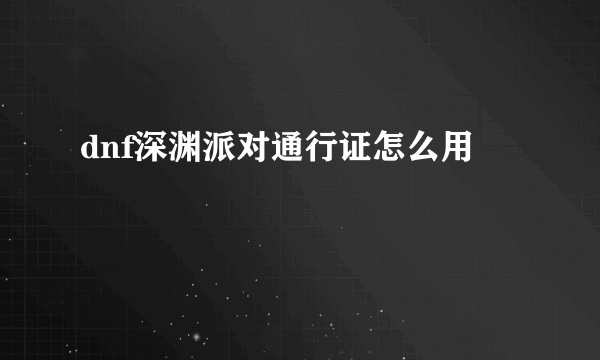 dnf深渊派对通行证怎么用