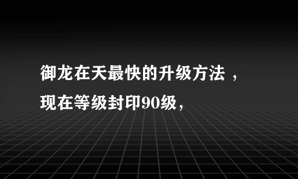 御龙在天最快的升级方法 ，现在等级封印90级，