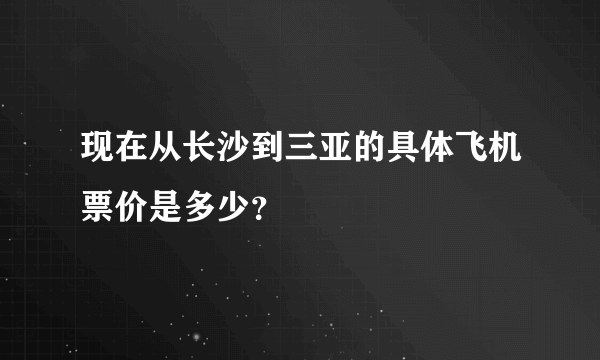 现在从长沙到三亚的具体飞机票价是多少？