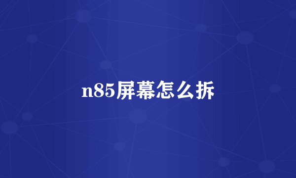 n85屏幕怎么拆