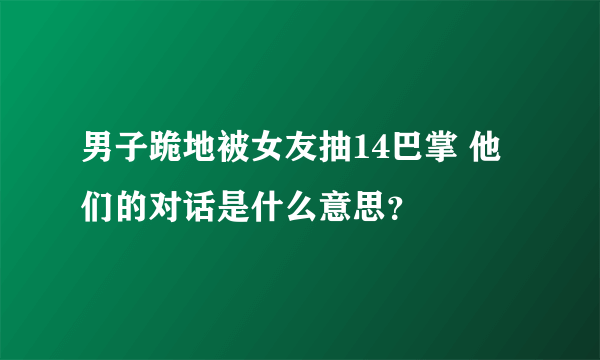 男子跪地被女友抽14巴掌 他们的对话是什么意思？