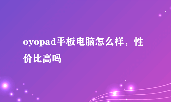 oyopad平板电脑怎么样，性价比高吗