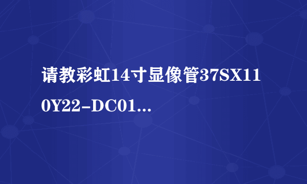 请教彩虹14寸显像管37SX110Y22-DC01的引脚排列